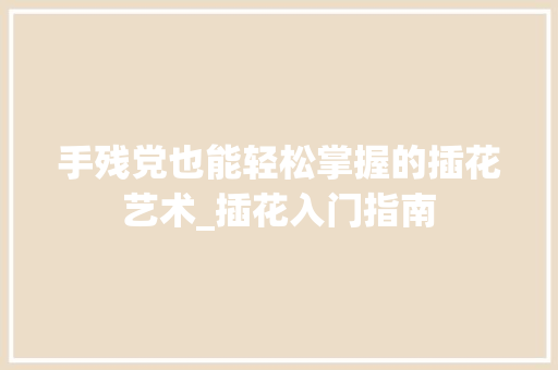 手残党也能轻松掌握的插花艺术_插花入门指南 植物分类