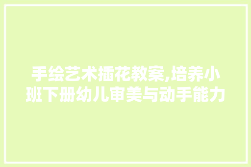 手绘艺术插花教案,培养小班下册幼儿审美与动手能力的新途径 灌溉方法