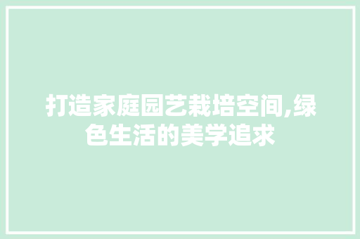 打造家庭园艺栽培空间,绿色生活的美学追求 植物养护
