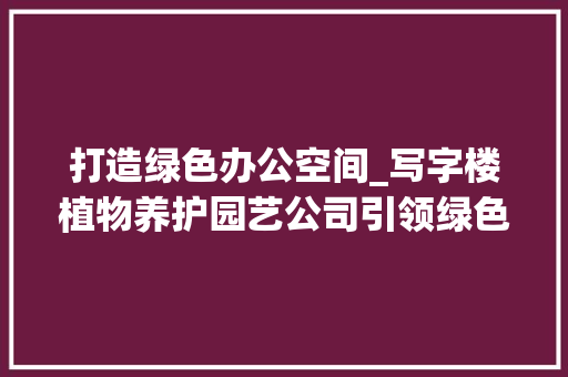 打造绿色办公空间_写字楼植物养护园艺公司引领绿色潮流 观叶植物
