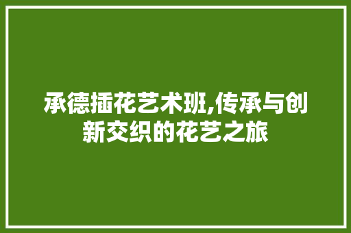 承德插花艺术班,传承与创新交织的花艺之旅