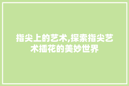 指尖上的艺术,探索指尖艺术插花的美妙世界