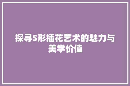 探寻S形插花艺术的魅力与美学价值 灌溉方法