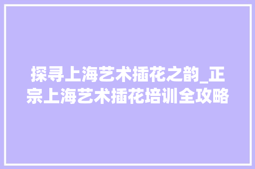探寻上海艺术插花之韵_正宗上海艺术插花培训全攻略 修剪技巧