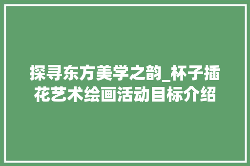 探寻东方美学之韵_杯子插花艺术绘画活动目标介绍 土壤选择