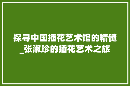 探寻中国插花艺术馆的精髓_张淑珍的插花艺术之旅 灌溉技术