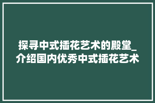 探寻中式插花艺术的殿堂_介绍国内优秀中式插花艺术培训机构 土壤选择