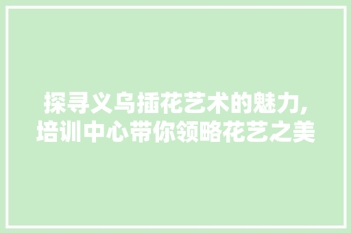 探寻义乌插花艺术的魅力,培训中心带你领略花艺之美 灌溉技术