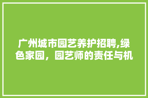 广州城市园艺养护招聘,绿色家园，园艺师的责任与机遇