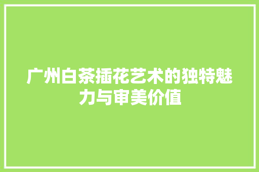 广州白茶插花艺术的独特魅力与审美价值 灌溉技术