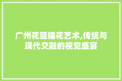 广州花篮插花艺术,传统与现代交融的视觉盛宴 植物养护