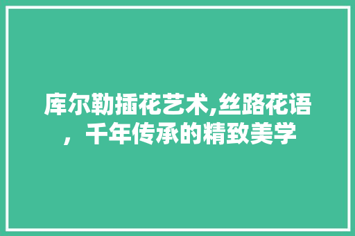 库尔勒插花艺术,丝路花语，千年传承的精致美学