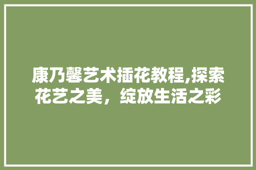 康乃馨艺术插花教程,探索花艺之美，绽放生活之彩 灌溉技术