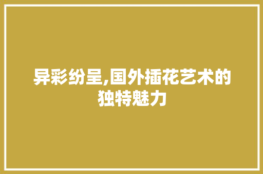 异彩纷呈,国外插花艺术的独特魅力 灌溉技术