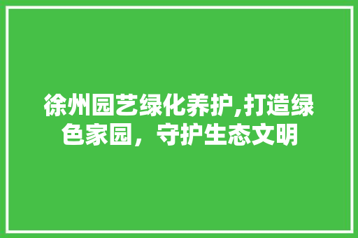 徐州园艺绿化养护,打造绿色家园，守护生态文明 修剪技巧