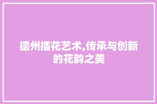 德州插花艺术,传承与创新的花韵之美 灌溉方法