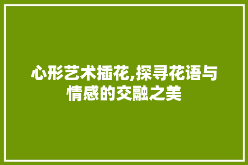 心形艺术插花,探寻花语与情感的交融之美
