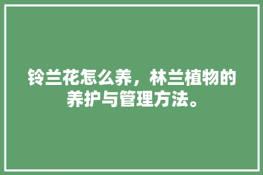 铃兰花怎么养，林兰植物的养护与管理方法。