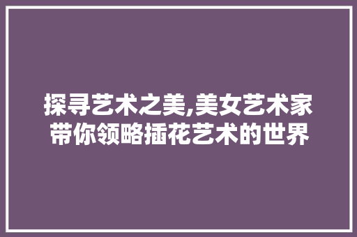 探寻艺术之美,美女艺术家带你领略插花艺术的世界 灌溉技术