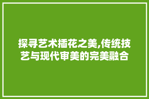 探寻艺术插花之美,传统技艺与现代审美的完美融合 土壤管理