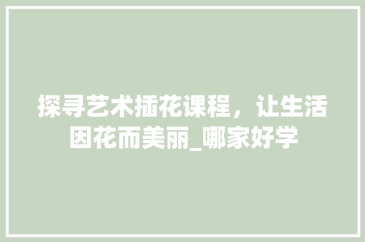 探寻艺术插花课程，让生活因花而美丽_哪家好学