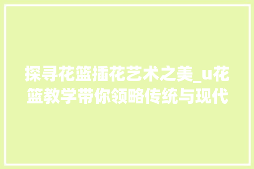 探寻花篮插花艺术之美_u花篮教学带你领略传统与现代的交融