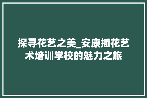 探寻花艺之美_安康插花艺术培训学校的魅力之旅 土壤管理