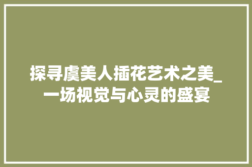探寻虞美人插花艺术之美_一场视觉与心灵的盛宴