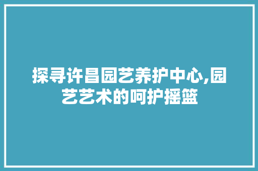 探寻许昌园艺养护中心,园艺艺术的呵护摇篮 修剪技巧