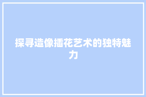 探寻造像插花艺术的独特魅力 土壤选择