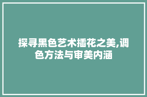探寻黑色艺术插花之美,调色方法与审美内涵