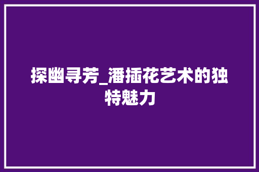 探幽寻芳_潘插花艺术的独特魅力 养护技巧