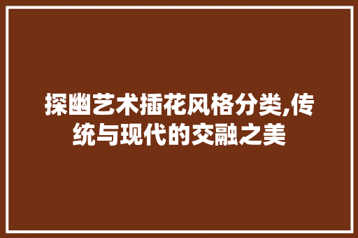 探幽艺术插花风格分类,传统与现代的交融之美 土壤选择