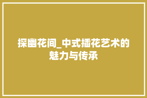 探幽花间_中式插花艺术的魅力与传承 灌溉技术