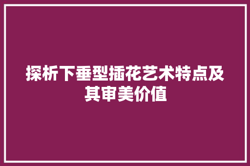 探析下垂型插花艺术特点及其审美价值 植物养护