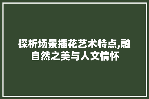 探析场景插花艺术特点,融自然之美与人文情怀 修剪技巧