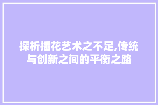 探析插花艺术之不足,传统与创新之间的平衡之路 灌溉方法