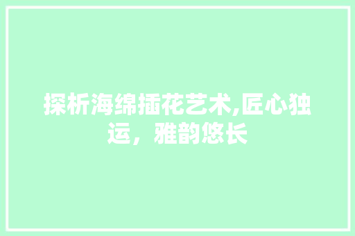 探析海绵插花艺术,匠心独运，雅韵悠长 观叶植物