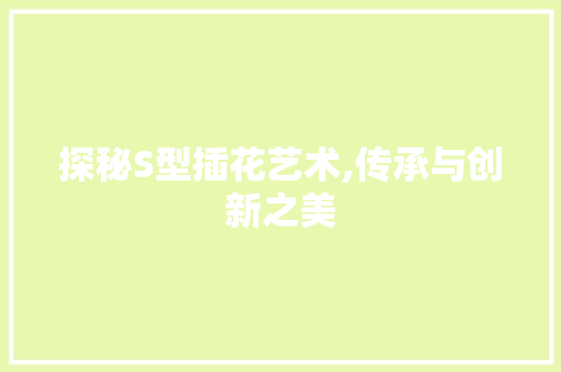 探秘S型插花艺术,传承与创新之美 土壤管理