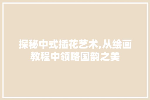 探秘中式插花艺术,从绘画教程中领略国韵之美 植物养护