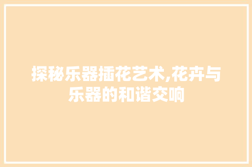 探秘乐器插花艺术,花卉与乐器的和谐交响 植物栽培