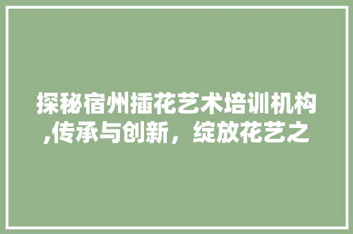 探秘宿州插花艺术培训机构,传承与创新，绽放花艺之美 修剪技巧