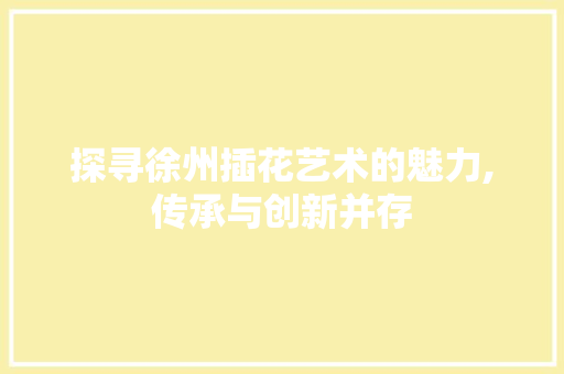 探寻徐州插花艺术的魅力,传承与创新并存 植物栽培
