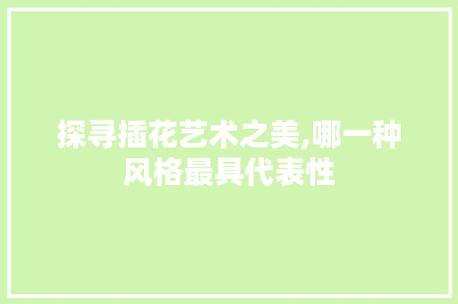 探寻插花艺术之美,哪一种风格最具代表性 土壤选择