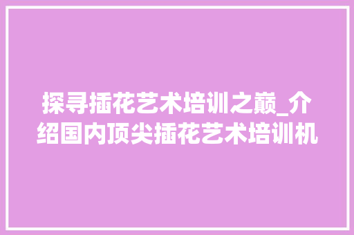 探寻插花艺术培训之巅_介绍国内顶尖插花艺术培训机构