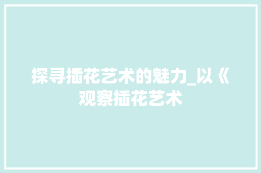 探寻插花艺术的魅力_以《观察插花艺术
