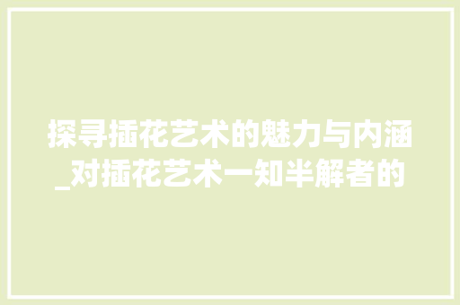 探寻插花艺术的魅力与内涵_对插花艺术一知半解者的详细解读 灌溉方法