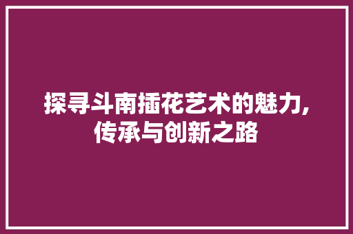 探寻斗南插花艺术的魅力,传承与创新之路 修剪技巧