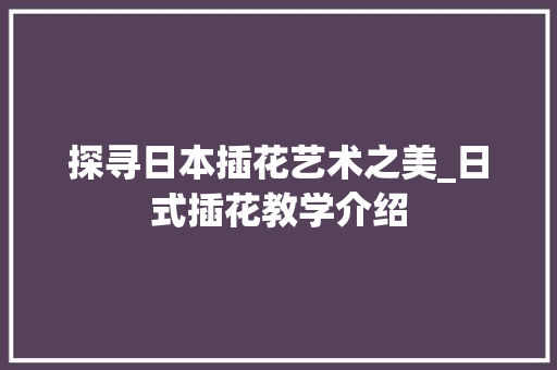 探寻日本插花艺术之美_日式插花教学介绍 园艺知识