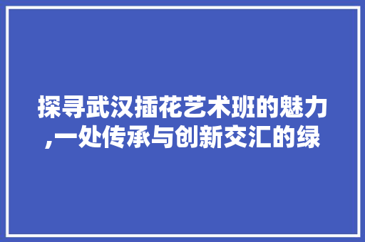 探寻武汉插花艺术班的魅力,一处传承与创新交汇的绿意空间 爬藤植物